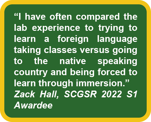 Quote reading: "I have often compared lab experience to trying to learn a foreign language taking classes versus going to the native speaking country and being forced to learn through immersion." Zack Hall, SCGSR 2022 S1 Awardee